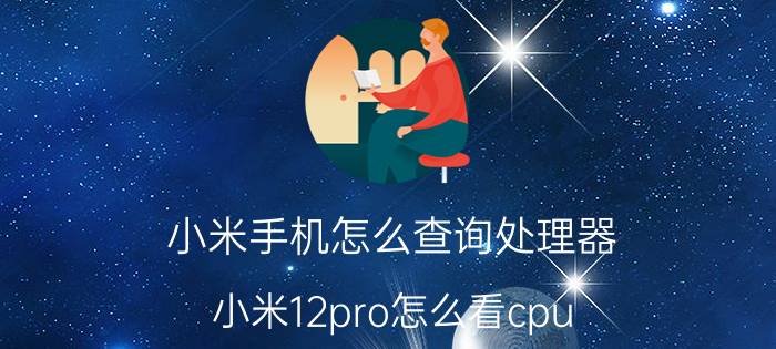 小米手机怎么查询处理器 小米12pro怎么看cpu？